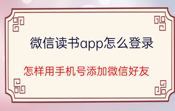 微信读书app怎么登录 怎样用手机号添加微信好友？